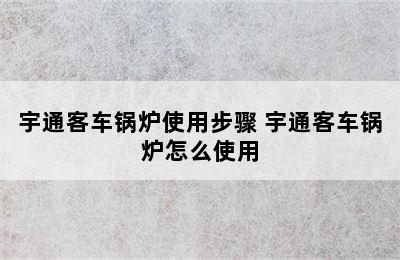 宇通客车锅炉使用步骤 宇通客车锅炉怎么使用